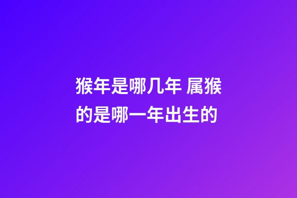 猴年是哪几年 属猴的是哪一年出生的